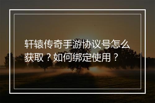 轩辕传奇手游协议号怎么获取？如何绑定使用？