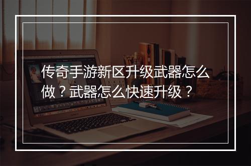 传奇手游新区升级武器怎么做？武器怎么快速升级？