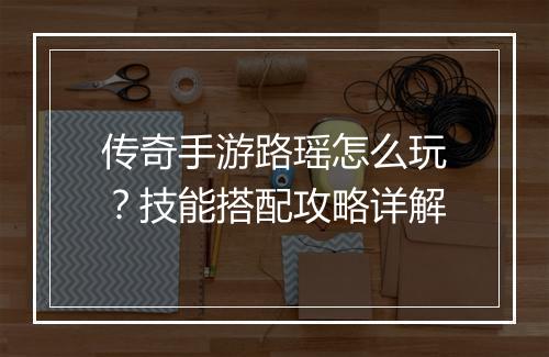 传奇手游路瑶怎么玩？技能搭配攻略详解