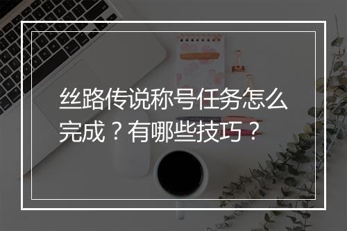丝路传说称号任务怎么完成?有哪些技巧?