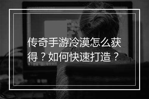 传奇手游冷漠怎么获得？如何快速打造？