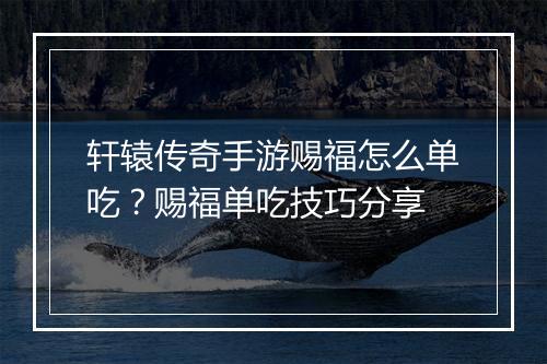 轩辕传奇手游赐福怎么单吃？赐福单吃技巧分享