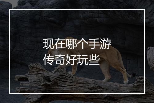 现在哪个手游传奇好玩些