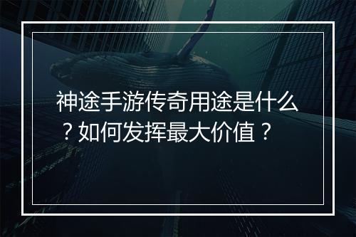 神途手游传奇用途是什么？如何发挥最大价值？