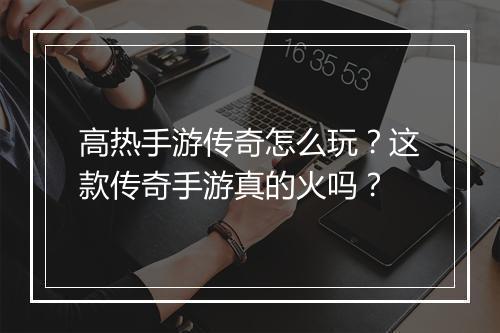 高热手游传奇怎么玩？这款传奇手游真的火吗？