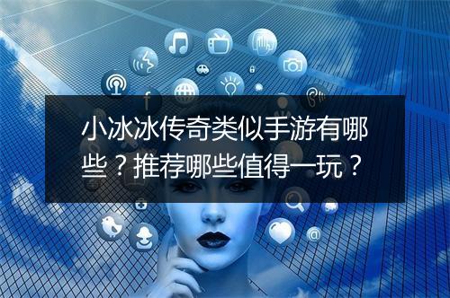 小冰冰传奇类似手游有哪些？推荐哪些值得一玩？