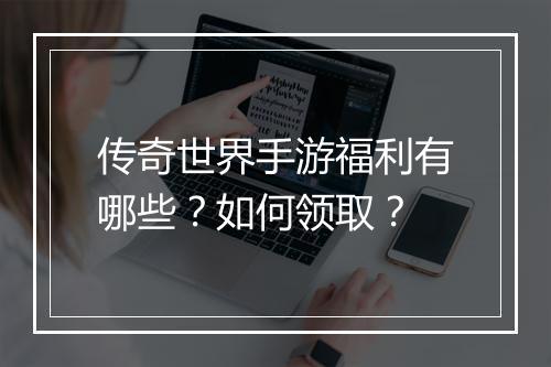 传奇世界手游福利有哪些？如何领取？