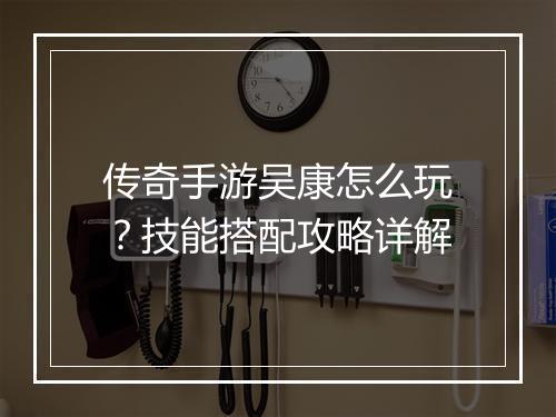 传奇手游吴康怎么玩？技能搭配攻略详解