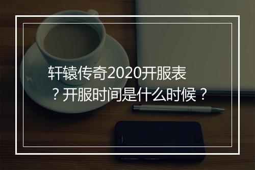 轩辕传奇2020开服表？开服时间是什么时候？