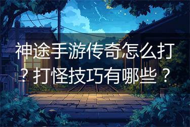 神途手游传奇怎么打？打怪技巧有哪些？