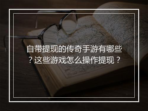 自带提现的传奇手游有哪些？这些游戏怎么操作提现？