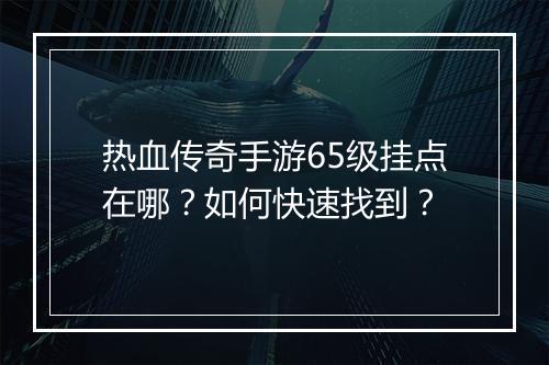 热血传奇手游65级挂点在哪？如何快速找到？