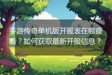 手游传奇单机版开服表在哪查看？如何获取最新开服信息？