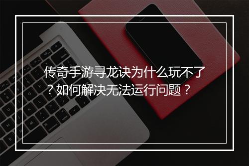 传奇手游寻龙诀为什么玩不了？如何解决无法运行问题？