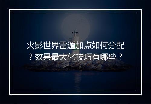 火影世界雷遁加点如何分配？效果最大化技巧有哪些？