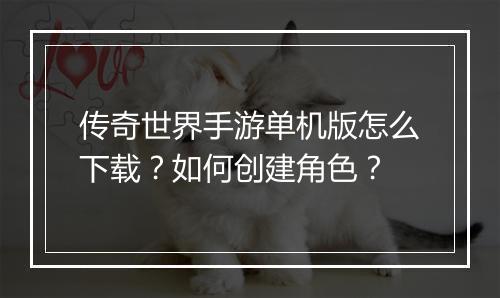 传奇世界手游单机版怎么下载？如何创建角色？