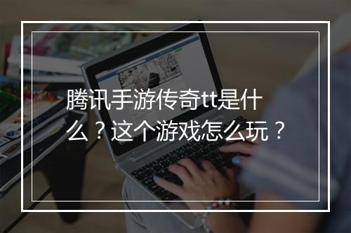 腾讯手游传奇tt是什么？这个游戏怎么玩？