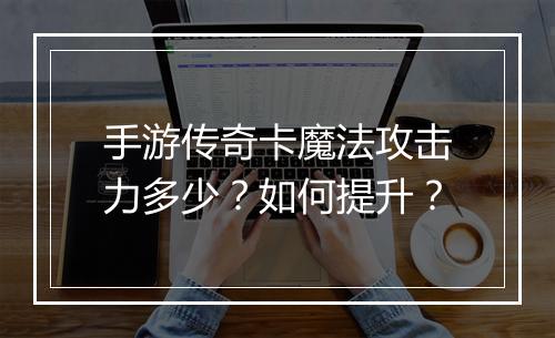手游传奇卡魔法攻击力多少？如何提升？