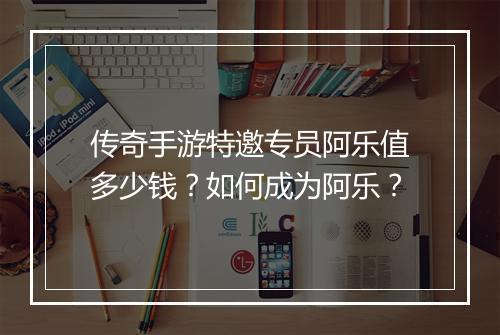 传奇手游特邀专员阿乐值多少钱？如何成为阿乐？