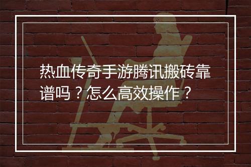 热血传奇手游腾讯搬砖靠谱吗？怎么高效操作？