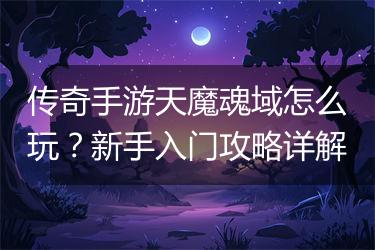 传奇手游天魔魂域怎么玩？新手入门攻略详解