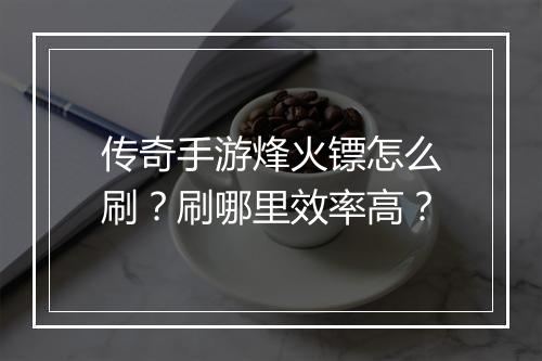 传奇手游烽火镖怎么刷？刷哪里效率高？