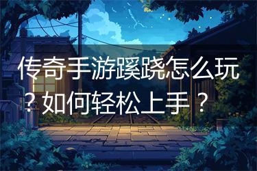 传奇手游蹊跷怎么玩？如何轻松上手？