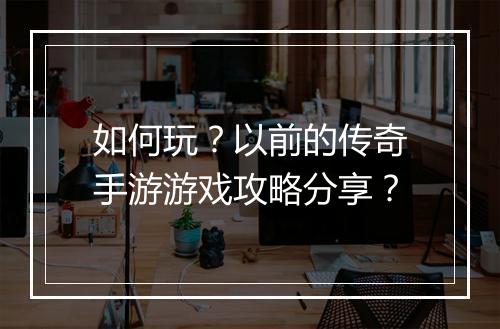如何玩?以前的传奇手游游戏攻略分享?