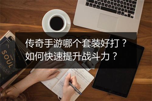 传奇手游哪个套装好打？如何快速提升战斗力？