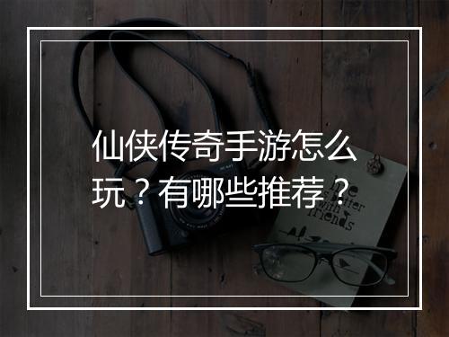 仙侠传奇手游怎么玩？有哪些推荐？
