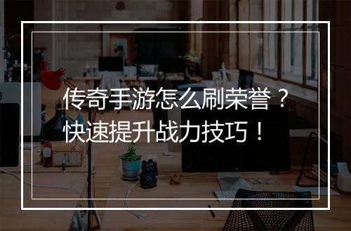 传奇手游怎么刷荣誉？快速提升战力技巧！