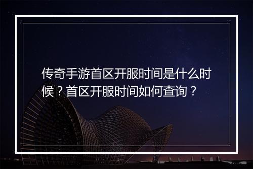传奇手游首区开服时间是什么时候？首区开服时间如何查询？