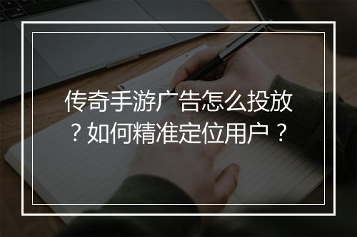 传奇手游广告怎么投放？如何精准定位用户？