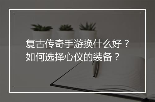 复古传奇手游换什么好？如何选择心仪的装备？