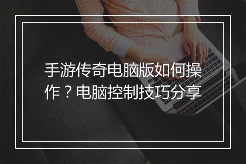 手游传奇电脑版如何操作？电脑控制技巧分享