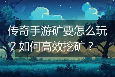 传奇手游矿要怎么玩？如何高效挖矿？