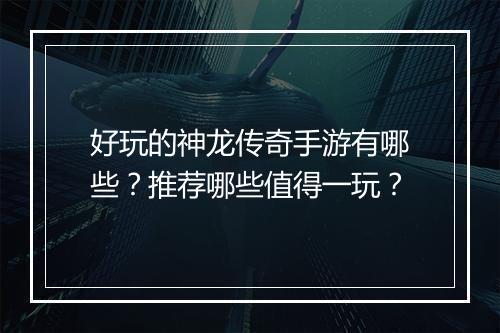 好玩的神龙传奇手游有哪些？推荐哪些值得一玩？
