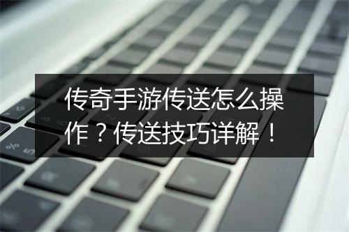 传奇手游传送怎么操作？传送技巧详解！