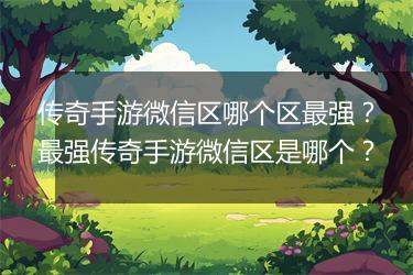传奇手游微信区哪个区最强？最强传奇手游微信区是哪个？