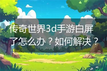 传奇世界3d手游白屏了怎么办？如何解决？