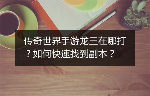传奇世界手游龙三在哪打？如何快速找到副本？
