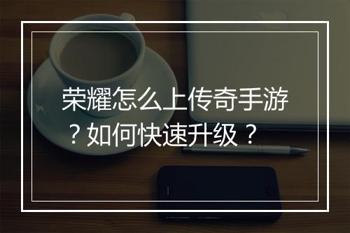 荣耀怎么上传奇手游？如何快速升级？