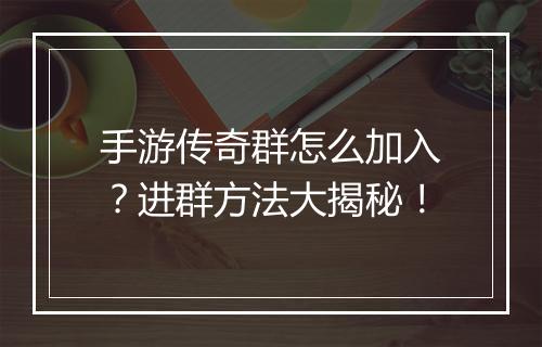 手游传奇群怎么加入？进群方法大揭秘！