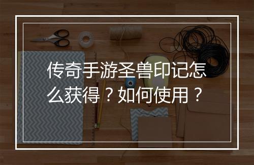 传奇手游圣兽印记怎么获得？如何使用？