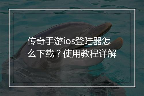 传奇手游ios登陆器怎么下载？使用教程详解
