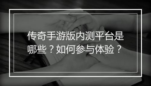 传奇手游版内测平台是哪些？如何参与体验？