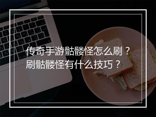 传奇手游骷髅怪怎么刷？刷骷髅怪有什么技巧？
