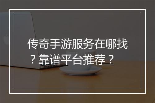 传奇手游服务在哪找？靠谱平台推荐？