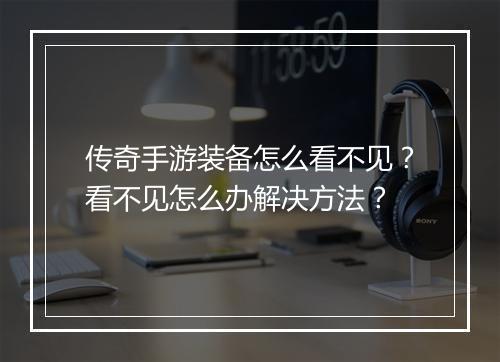 传奇手游装备怎么看不见？看不见怎么办解决方法？