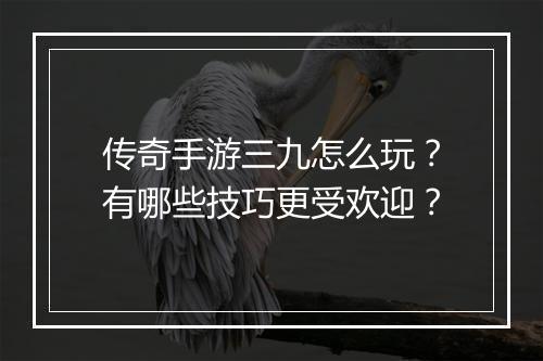 传奇手游三九怎么玩？有哪些技巧更受欢迎？